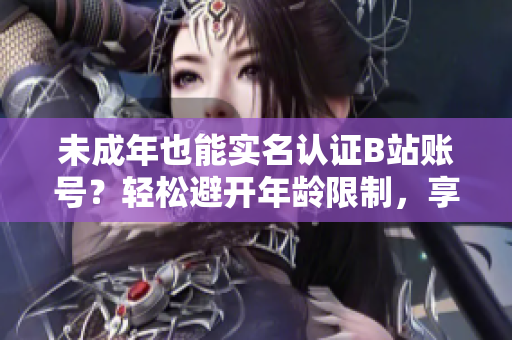 未成年也能实名认证B站账号？轻松避开年龄限制，享受更多软件福利！