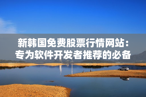 新韩国免费股票行情网站：专为软件开发者推荐的必备资源！