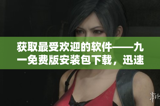 获取最受欢迎的软件——九一免费版安装包下载，迅速提高您的电脑效率和体验！