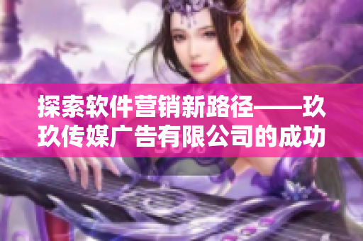 探索软件营销新路径——玖玖传媒广告有限公司的成功策略分享