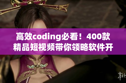 高效coding必看！400款精品短视频带你领略软件开发的无穷魅力