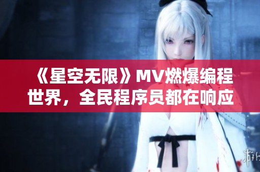《星空无限》MV燃爆编程世界，全民程序员都在响应！