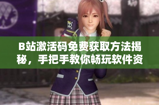 B站激活码免费获取方法揭秘，手把手教你畅玩软件资源至2023