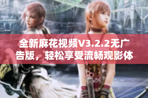 全新麻花视频V3.2.2无广告版，轻松享受流畅观影体验！