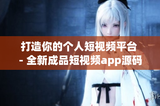 打造你的个人短视频平台 - 全新成品短视频app源码优势