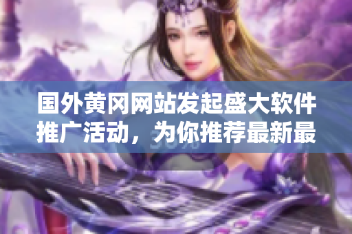 国外黄冈网站发起盛大软件推广活动，为你推荐最新最热门的软件资源！