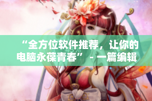 “全方位软件推荐，让你的电脑永葆青春” - 一篇编辑的实践心得