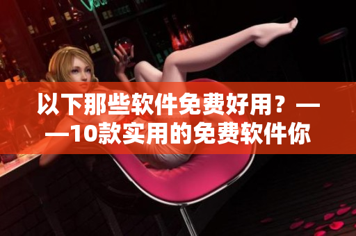 以下那些软件免费好用？——10款实用的免费软件你值得拥有
