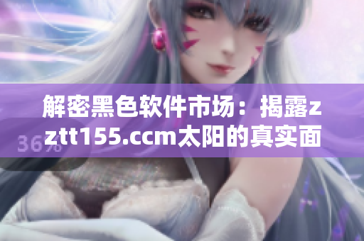 解密黑色软件市场：揭露zztt155.ccm太阳的真实面目