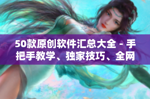 50款原创软件汇总大全 - 手把手教学、独家技巧、全网最全资源！