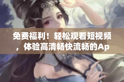 免费福利！轻松观看短视频，体验高清畅快流畅的App软件