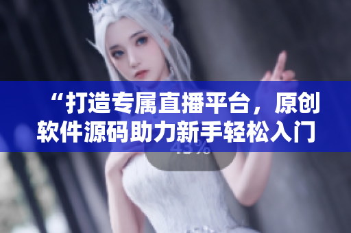 “打造专属直播平台，原创软件源码助力新手轻松入门”