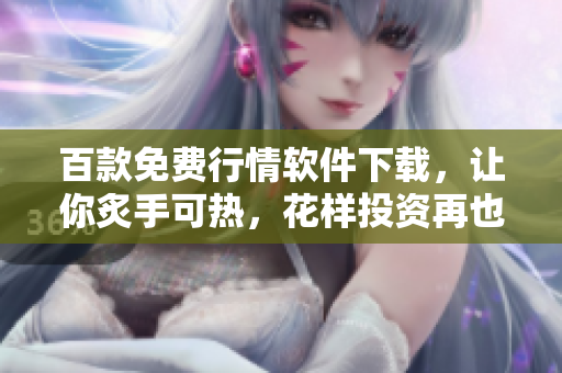 百款免费行情软件下载，让你炙手可热，花样投资再也不愁！