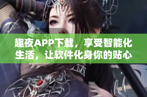 趣夜APP下载，享受智能化生活，让软件化身你的贴心好友