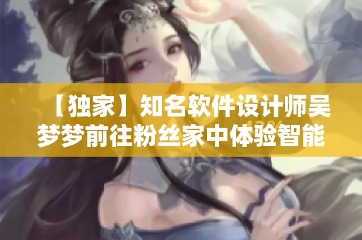 【独家】知名软件设计师吴梦梦前往粉丝家中体验智能浴室
