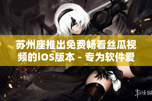 苏州座推出免费畅看丝瓜视频的iOS版本 - 专为软件爱好者打造的新体验