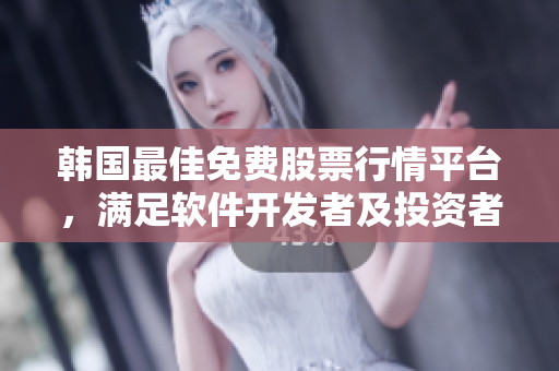 韩国最佳免费股票行情平台，满足软件开发者及投资者需求