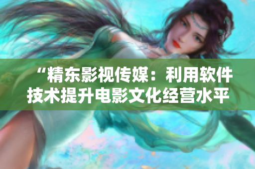 “精东影视传媒：利用软件技术提升电影文化经营水平”