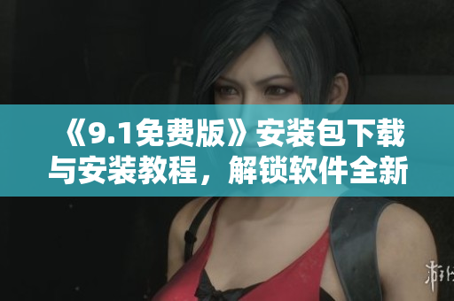 《9.1免费版》安装包下载与安装教程，解锁软件全新版本！