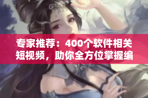 专家推荐：400个软件相关短视频，助你全方位掌握编程技能！
