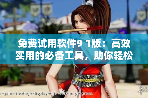 免费试用软件9 1版：高效实用的必备工具，助你轻松提升工作效率！