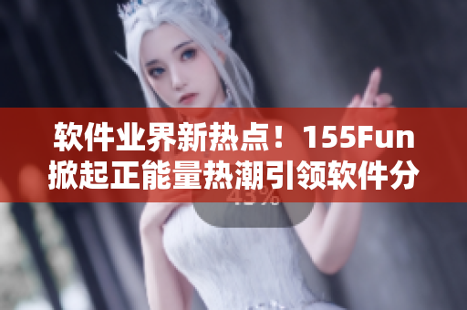 软件业界新热点！155Fun掀起正能量热潮引领软件分享风潮
