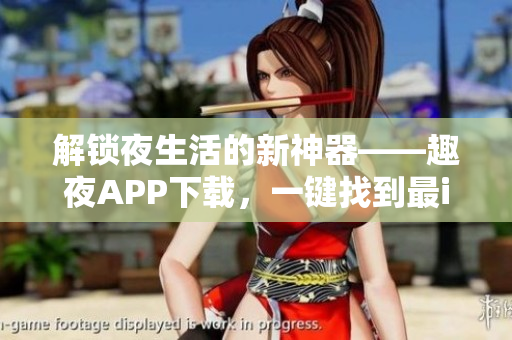 解锁夜生活的新神器——趣夜APP下载，一键找到最in场所和活动