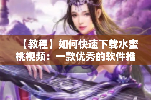 【教程】如何快速下载水蜜桃视频：一款优秀的软件推荐