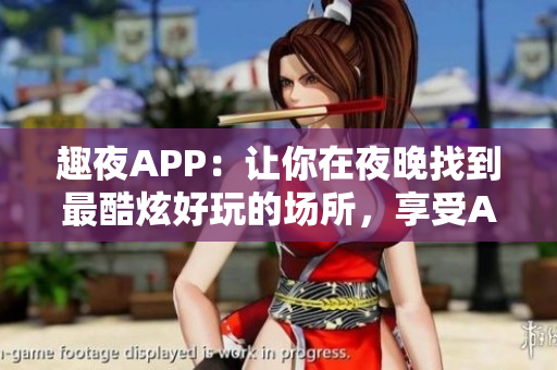 趣夜APP：让你在夜晚找到最酷炫好玩的场所，享受AI智能导览服务！