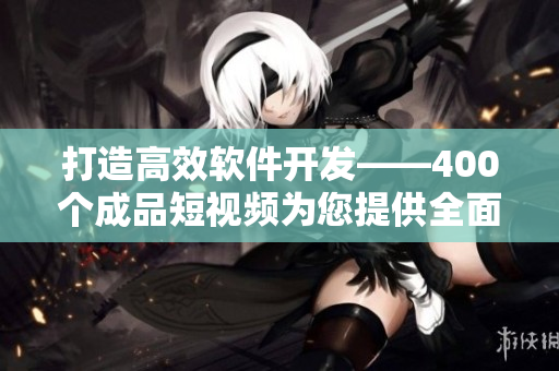 打造高效软件开发——400个成品短视频为您提供全面指引