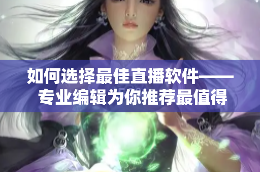 如何选择最佳直播软件—— 专业编辑为你推荐最值得使用的软件