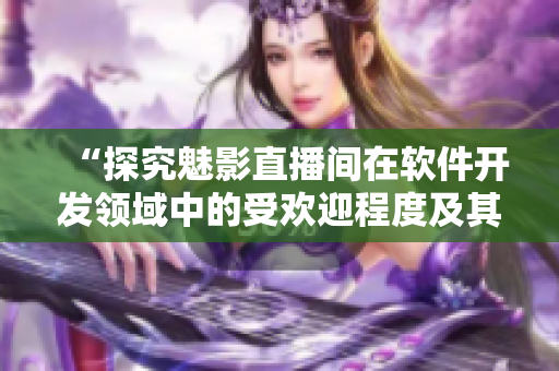 “探究魅影直播间在软件开发领域中的受欢迎程度及其带来的益处”