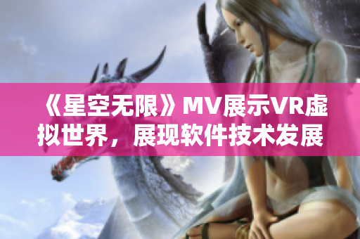 《星空无限》MV展示VR虚拟世界，展现软件技术发展前沿