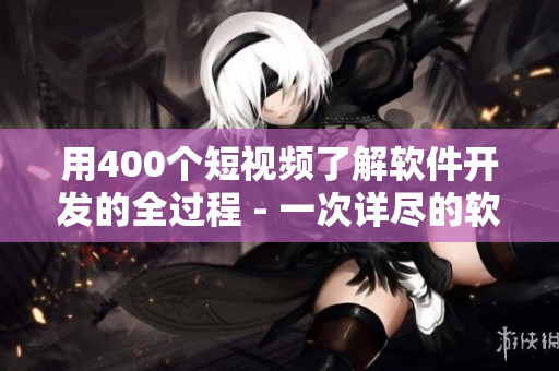 用400个短视频了解软件开发的全过程 - 一次详尽的软件技术探索