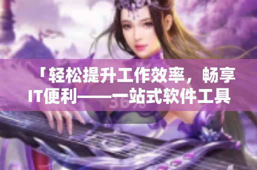 「轻松提升工作效率，畅享IT便利——一站式软件工具推荐」