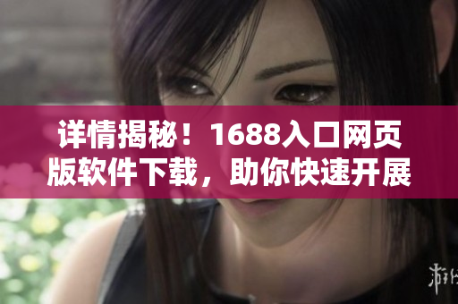 详情揭秘！1688入口网页版软件下载，助你快速开展亿级B2B交易！
