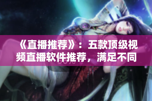 《直播推荐》：五款顶级视频直播软件推荐，满足不同场景需求！