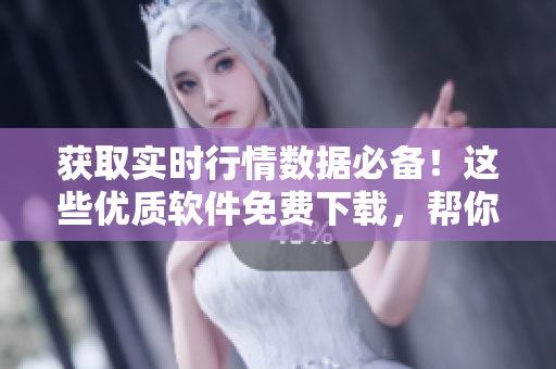 获取实时行情数据必备！这些优质软件免费下载，帮你投资把握先机