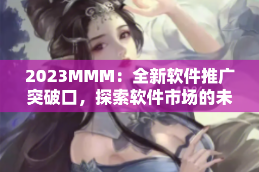2023MMM：全新软件推广突破口，探索软件市场的未来趋势
