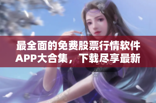 最全面的免费股票行情软件APP大合集，下载尽享最新资讯！