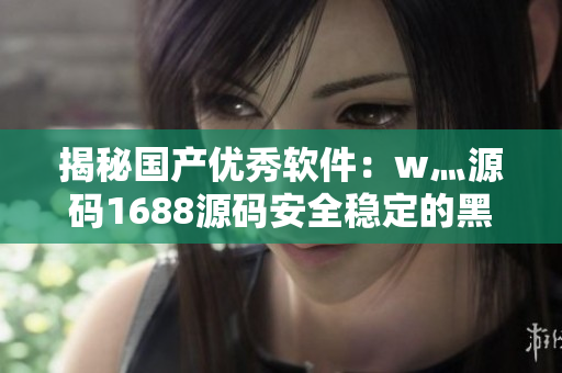 揭秘国产优秀软件：w灬源码1688源码安全稳定的黑科技