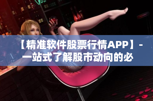 【精准软件股票行情APP】- 一站式了解股市动向的必备工具