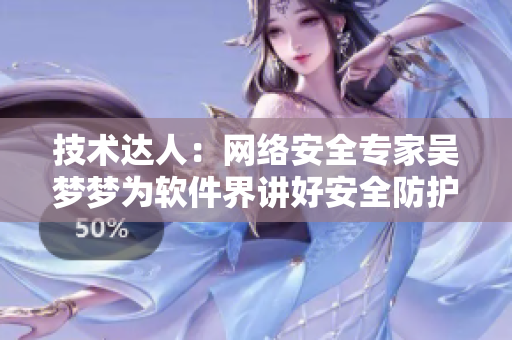 技术达人：网络安全专家吴梦梦为软件界讲好安全防护的重要性！