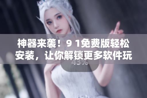 神器来袭！9 1免费版轻松安装，让你解锁更多软件玩法