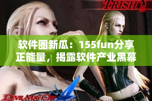 软件圈新瓜：155fun分享正能量，揭露软件产业黑幕！