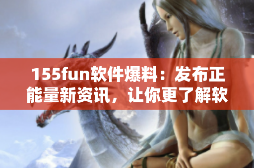 155fun软件爆料：发布正能量新资讯，让你更了解软件世界