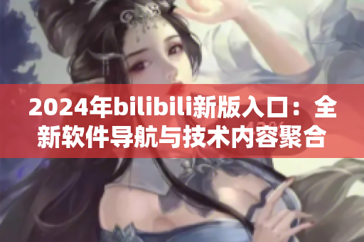 2024年bilibili新版入口：全新软件导航与技术内容聚合平台
