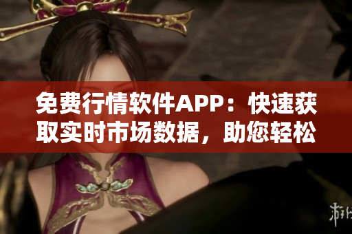 免费行情软件APP：快速获取实时市场数据，助您轻松掌握投资机会