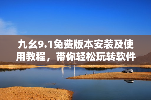 九幺9.1免费版本安装及使用教程，带你轻松玩转软件技巧！