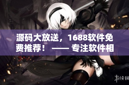 源码大放送，1688软件免费推荐！ —— 专注软件相关文章的编辑
